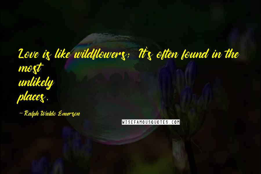 Ralph Waldo Emerson Quotes: Love is like wildflowers; It's often found in the most unlikely places.