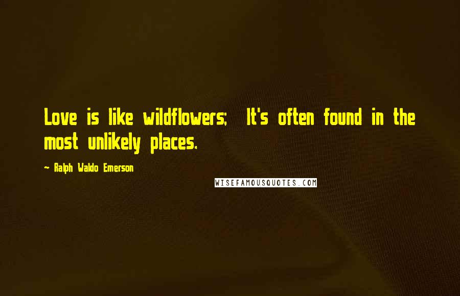Ralph Waldo Emerson Quotes: Love is like wildflowers; It's often found in the most unlikely places.