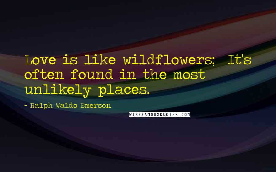Ralph Waldo Emerson Quotes: Love is like wildflowers; It's often found in the most unlikely places.