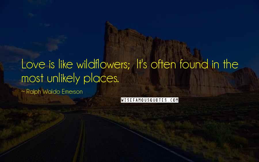 Ralph Waldo Emerson Quotes: Love is like wildflowers; It's often found in the most unlikely places.