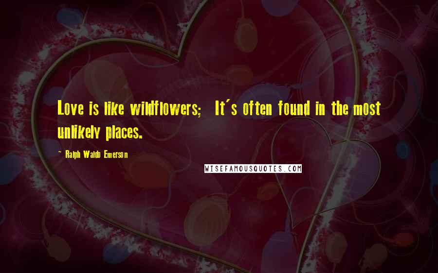 Ralph Waldo Emerson Quotes: Love is like wildflowers; It's often found in the most unlikely places.