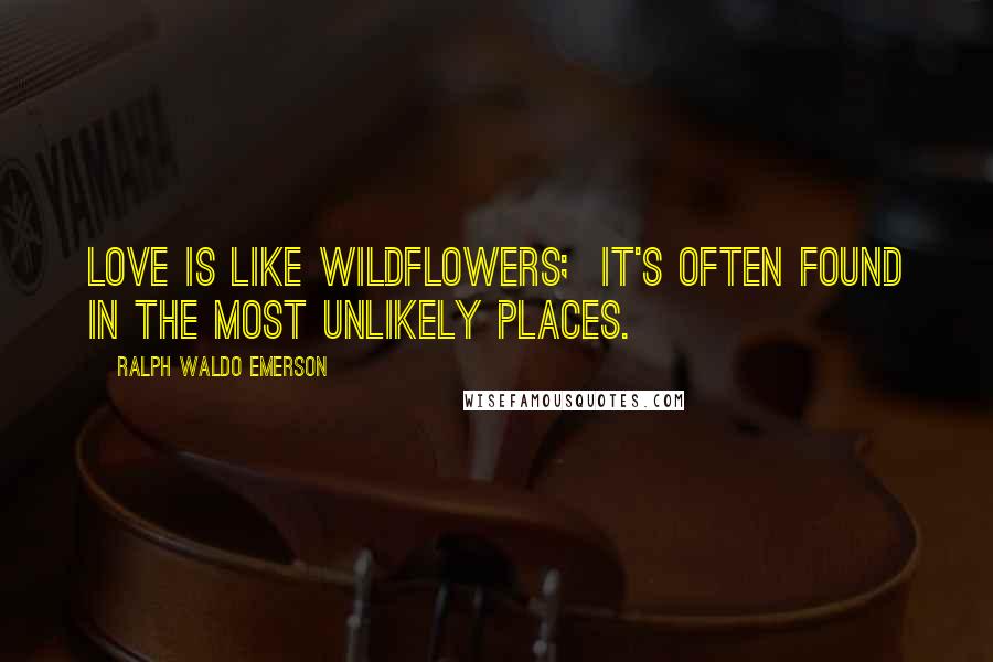 Ralph Waldo Emerson Quotes: Love is like wildflowers; It's often found in the most unlikely places.
