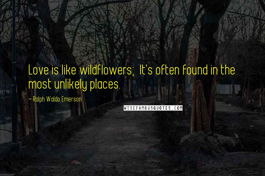 Ralph Waldo Emerson Quotes: Love is like wildflowers; It's often found in the most unlikely places.
