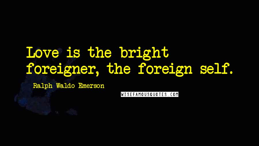 Ralph Waldo Emerson Quotes: Love is the bright foreigner, the foreign self.