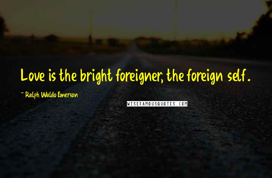 Ralph Waldo Emerson Quotes: Love is the bright foreigner, the foreign self.