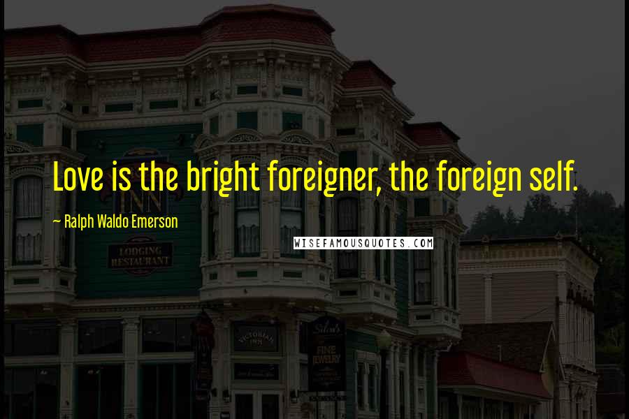 Ralph Waldo Emerson Quotes: Love is the bright foreigner, the foreign self.