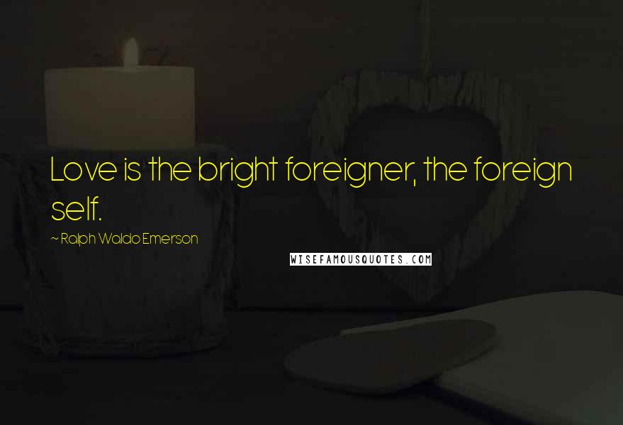 Ralph Waldo Emerson Quotes: Love is the bright foreigner, the foreign self.