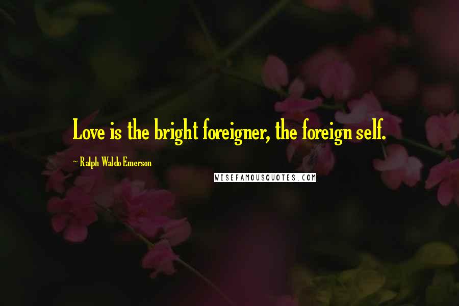 Ralph Waldo Emerson Quotes: Love is the bright foreigner, the foreign self.