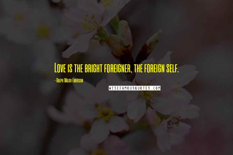 Ralph Waldo Emerson Quotes: Love is the bright foreigner, the foreign self.