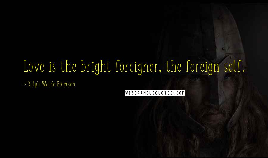 Ralph Waldo Emerson Quotes: Love is the bright foreigner, the foreign self.