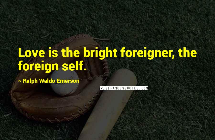Ralph Waldo Emerson Quotes: Love is the bright foreigner, the foreign self.