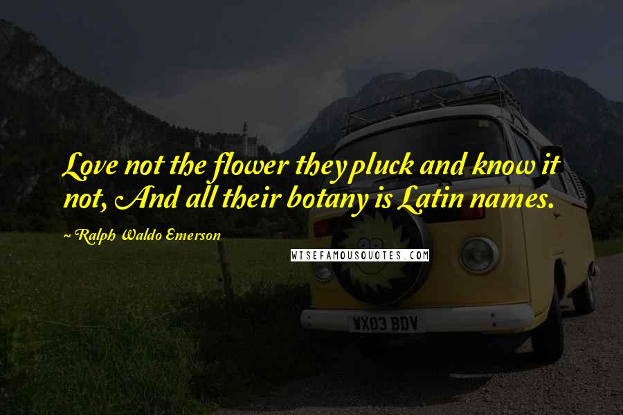 Ralph Waldo Emerson Quotes: Love not the flower they pluck and know it not, And all their botany is Latin names.