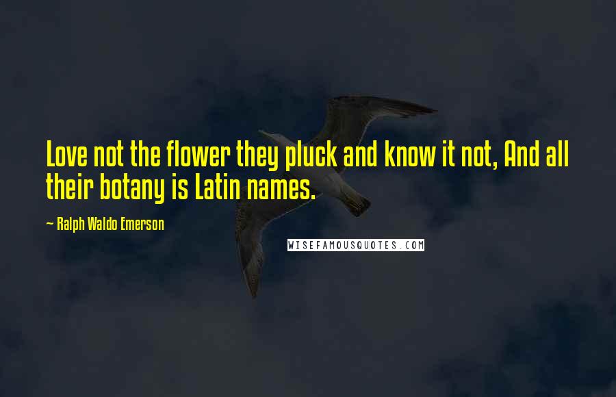 Ralph Waldo Emerson Quotes: Love not the flower they pluck and know it not, And all their botany is Latin names.