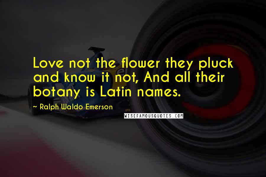 Ralph Waldo Emerson Quotes: Love not the flower they pluck and know it not, And all their botany is Latin names.