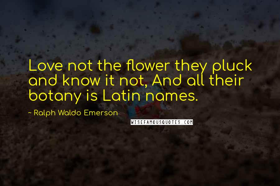 Ralph Waldo Emerson Quotes: Love not the flower they pluck and know it not, And all their botany is Latin names.