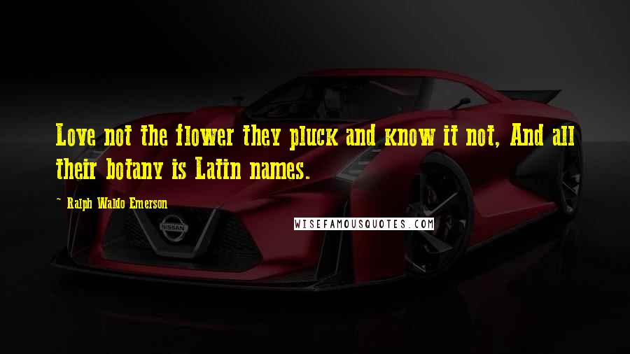 Ralph Waldo Emerson Quotes: Love not the flower they pluck and know it not, And all their botany is Latin names.