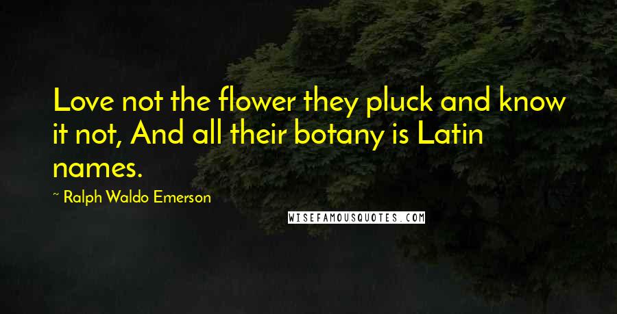 Ralph Waldo Emerson Quotes: Love not the flower they pluck and know it not, And all their botany is Latin names.