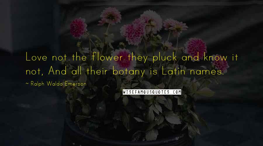 Ralph Waldo Emerson Quotes: Love not the flower they pluck and know it not, And all their botany is Latin names.