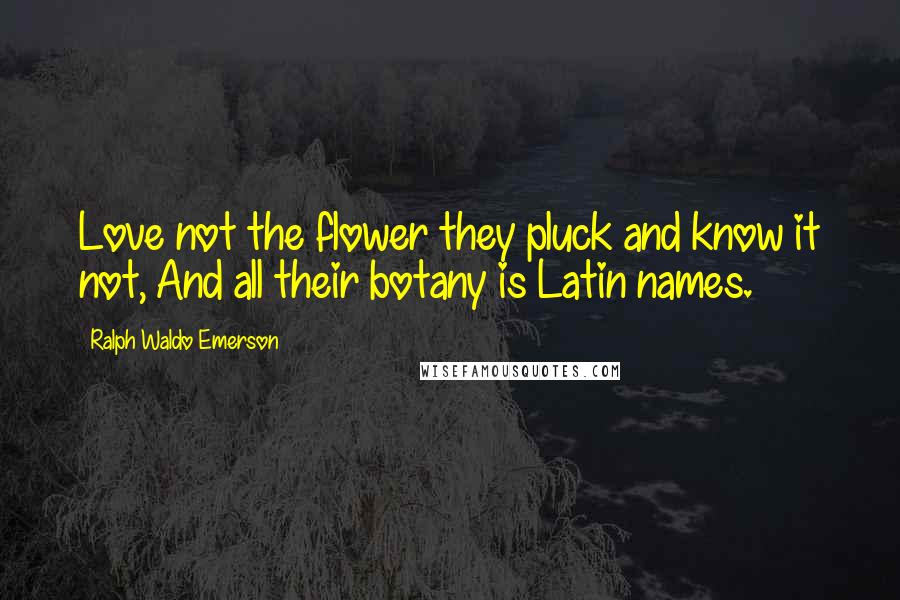 Ralph Waldo Emerson Quotes: Love not the flower they pluck and know it not, And all their botany is Latin names.