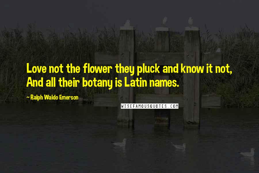 Ralph Waldo Emerson Quotes: Love not the flower they pluck and know it not, And all their botany is Latin names.