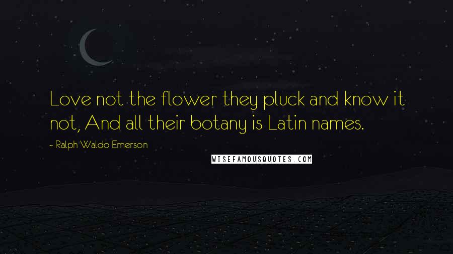 Ralph Waldo Emerson Quotes: Love not the flower they pluck and know it not, And all their botany is Latin names.