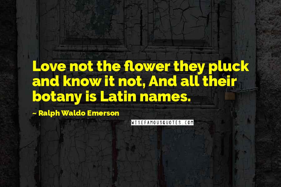 Ralph Waldo Emerson Quotes: Love not the flower they pluck and know it not, And all their botany is Latin names.