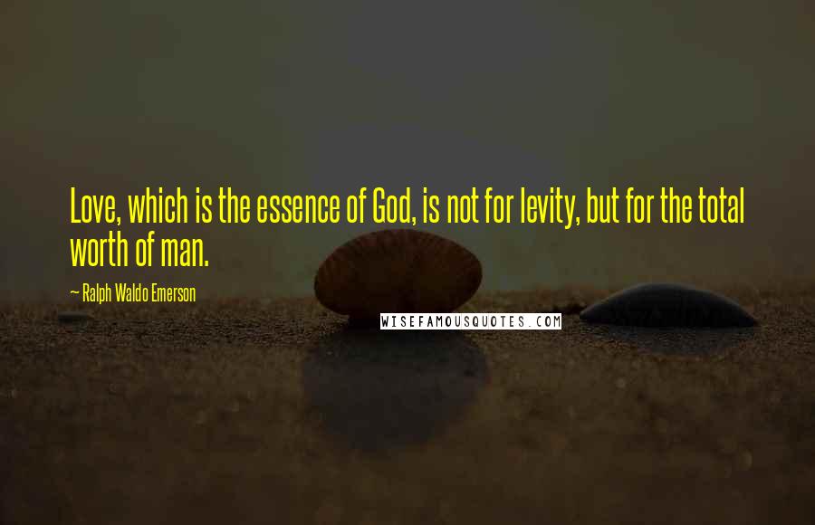 Ralph Waldo Emerson Quotes: Love, which is the essence of God, is not for levity, but for the total worth of man.