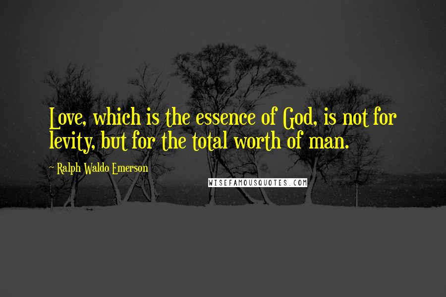 Ralph Waldo Emerson Quotes: Love, which is the essence of God, is not for levity, but for the total worth of man.