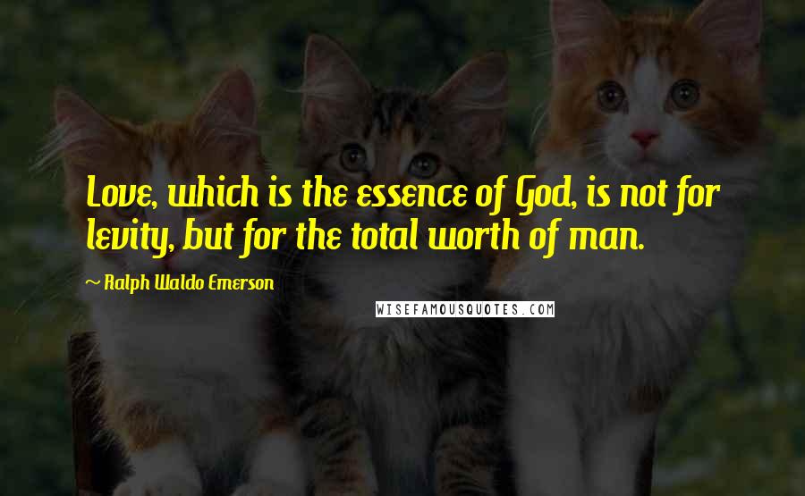 Ralph Waldo Emerson Quotes: Love, which is the essence of God, is not for levity, but for the total worth of man.