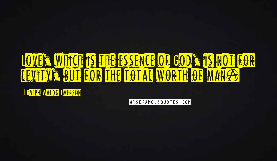 Ralph Waldo Emerson Quotes: Love, which is the essence of God, is not for levity, but for the total worth of man.