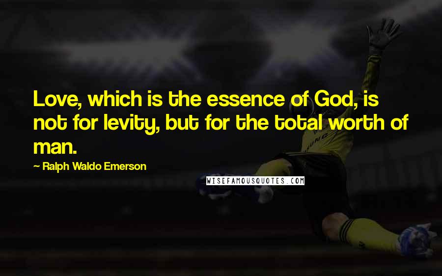 Ralph Waldo Emerson Quotes: Love, which is the essence of God, is not for levity, but for the total worth of man.