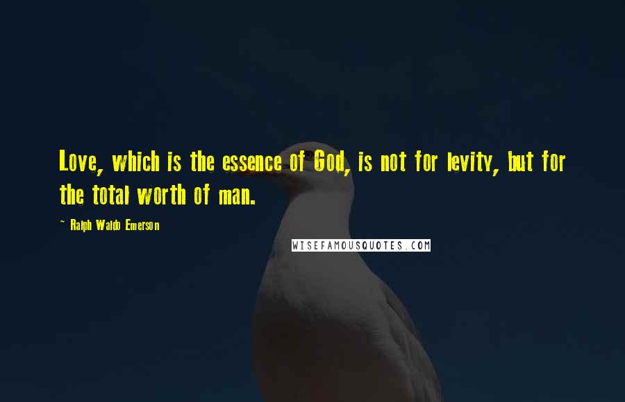 Ralph Waldo Emerson Quotes: Love, which is the essence of God, is not for levity, but for the total worth of man.