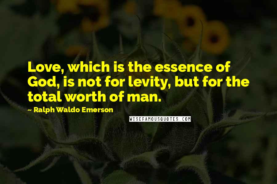 Ralph Waldo Emerson Quotes: Love, which is the essence of God, is not for levity, but for the total worth of man.