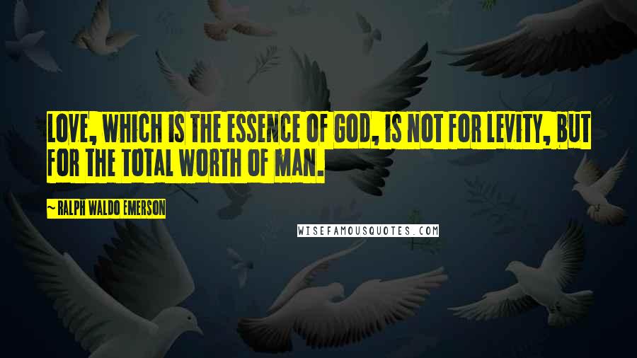 Ralph Waldo Emerson Quotes: Love, which is the essence of God, is not for levity, but for the total worth of man.