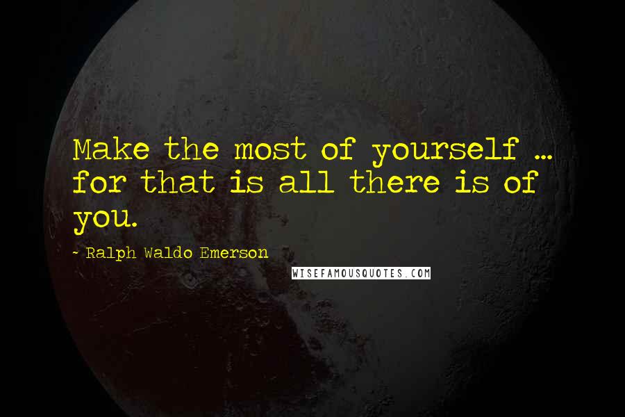 Ralph Waldo Emerson Quotes: Make the most of yourself ... for that is all there is of you.