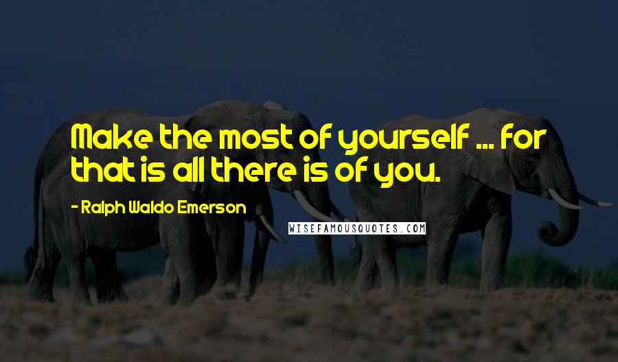 Ralph Waldo Emerson Quotes: Make the most of yourself ... for that is all there is of you.