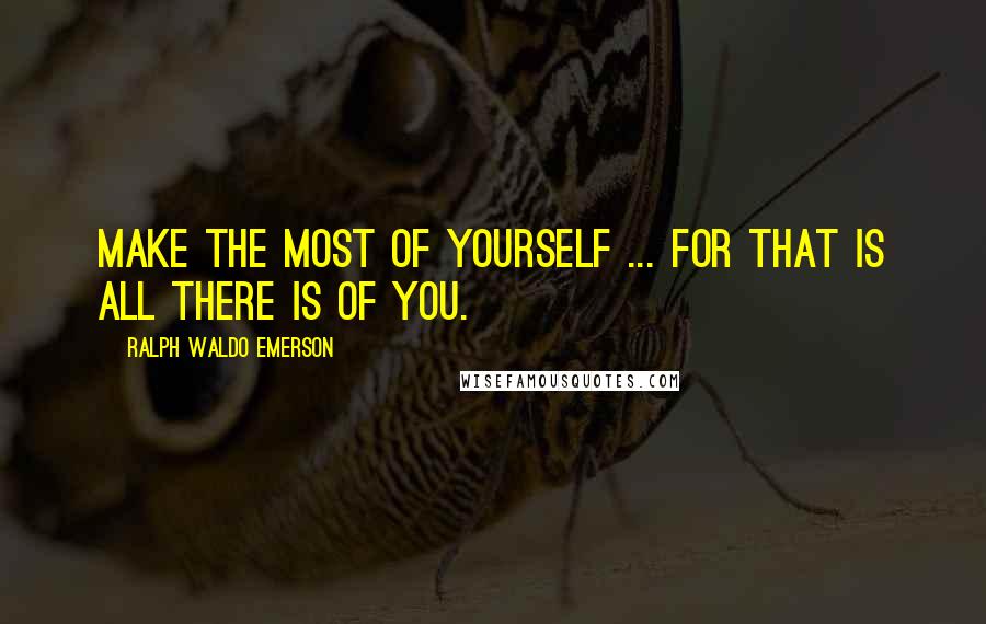 Ralph Waldo Emerson Quotes: Make the most of yourself ... for that is all there is of you.