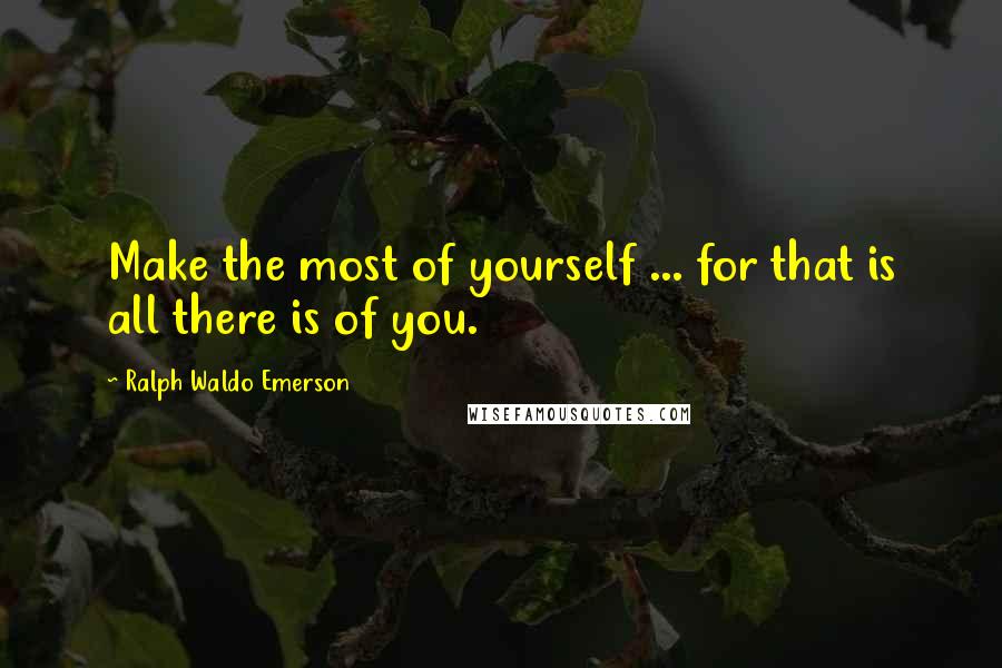 Ralph Waldo Emerson Quotes: Make the most of yourself ... for that is all there is of you.