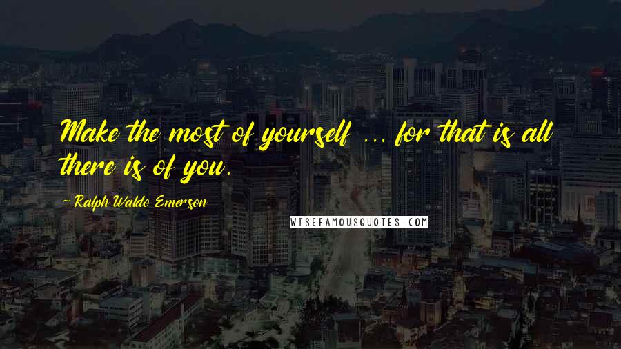 Ralph Waldo Emerson Quotes: Make the most of yourself ... for that is all there is of you.