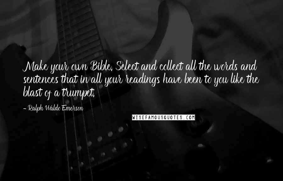 Ralph Waldo Emerson Quotes: Make your own Bible. Select and collect all the words and sentences that in all your readings have been to you like the blast of a trumpet.