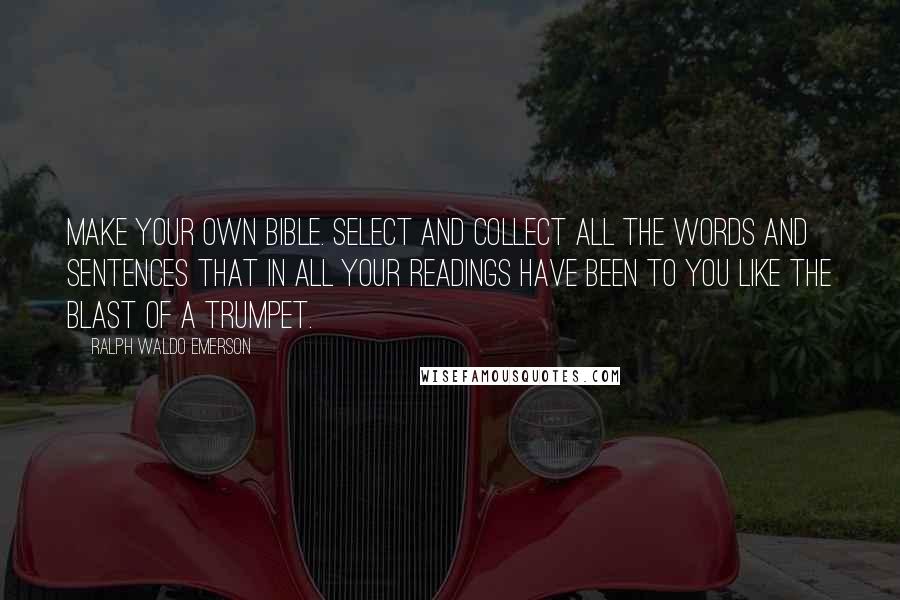 Ralph Waldo Emerson Quotes: Make your own Bible. Select and collect all the words and sentences that in all your readings have been to you like the blast of a trumpet.
