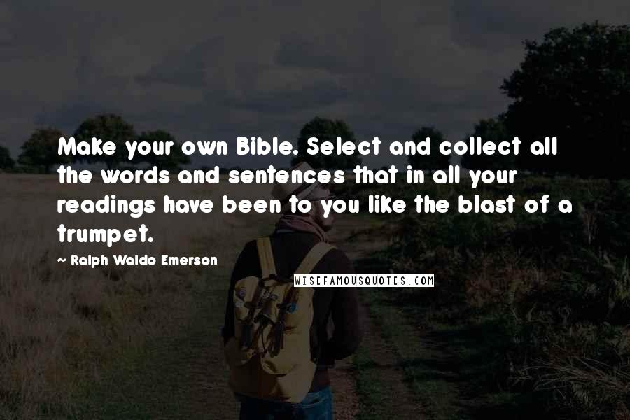 Ralph Waldo Emerson Quotes: Make your own Bible. Select and collect all the words and sentences that in all your readings have been to you like the blast of a trumpet.