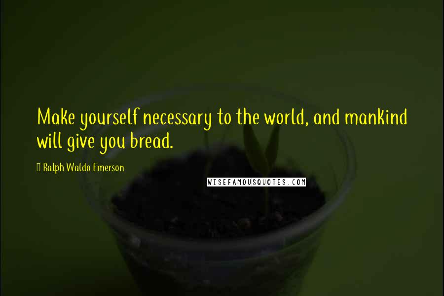 Ralph Waldo Emerson Quotes: Make yourself necessary to the world, and mankind will give you bread.