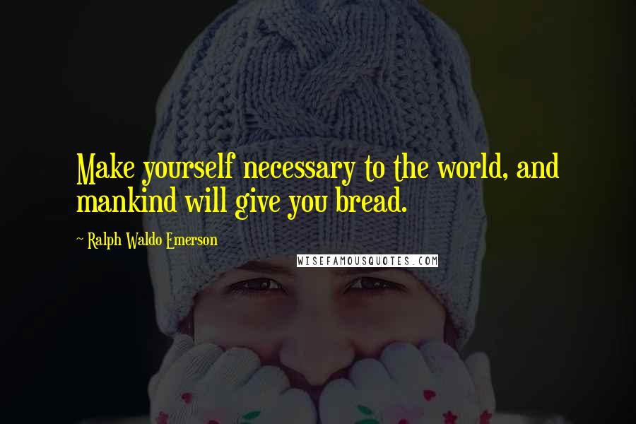 Ralph Waldo Emerson Quotes: Make yourself necessary to the world, and mankind will give you bread.