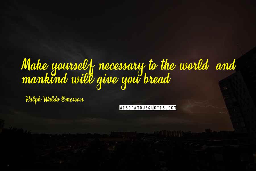 Ralph Waldo Emerson Quotes: Make yourself necessary to the world, and mankind will give you bread.