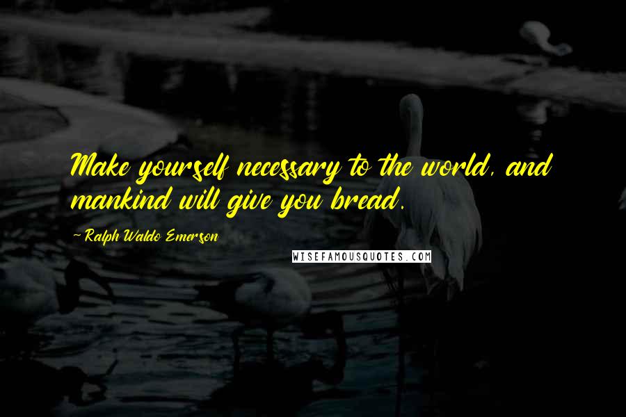 Ralph Waldo Emerson Quotes: Make yourself necessary to the world, and mankind will give you bread.