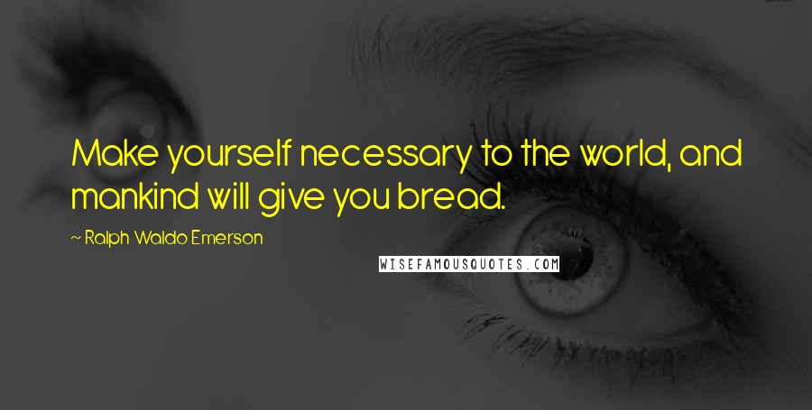 Ralph Waldo Emerson Quotes: Make yourself necessary to the world, and mankind will give you bread.