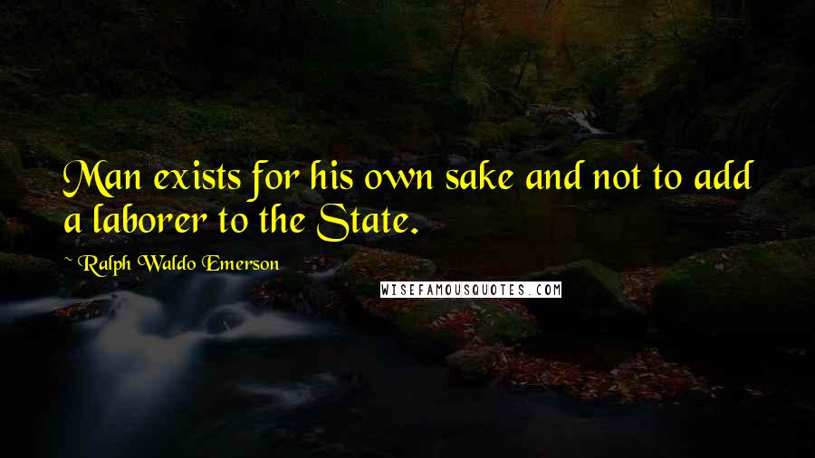 Ralph Waldo Emerson Quotes: Man exists for his own sake and not to add a laborer to the State.
