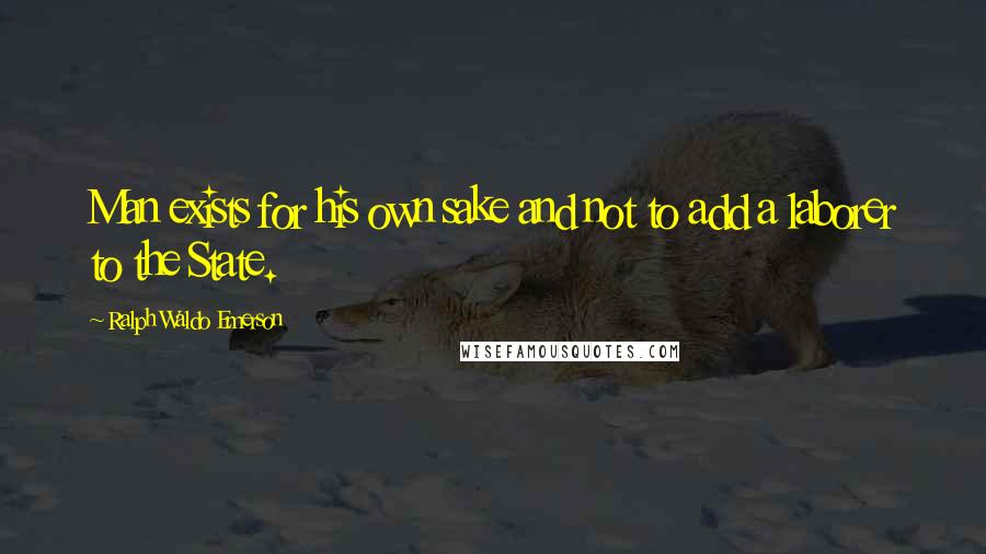 Ralph Waldo Emerson Quotes: Man exists for his own sake and not to add a laborer to the State.