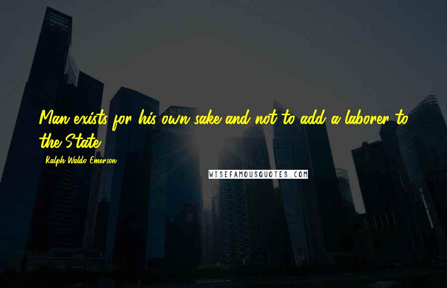 Ralph Waldo Emerson Quotes: Man exists for his own sake and not to add a laborer to the State.